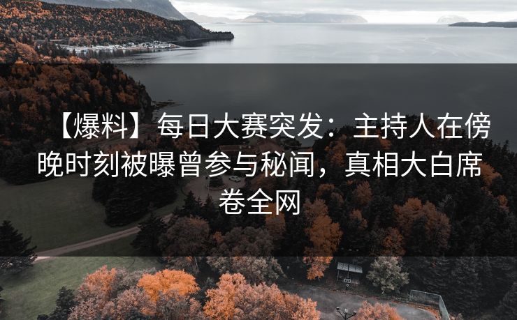 【爆料】每日大赛突发：主持人在傍晚时刻被曝曾参与秘闻，真相大白席卷全网