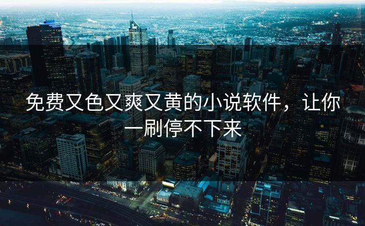 免费又色又爽又黄的小说软件，让你一刷停不下来
