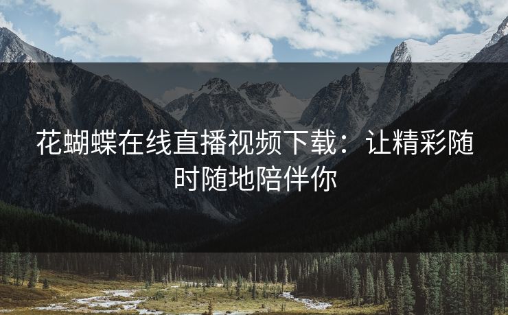 花蝴蝶在线直播视频下载：让精彩随时随地陪伴你