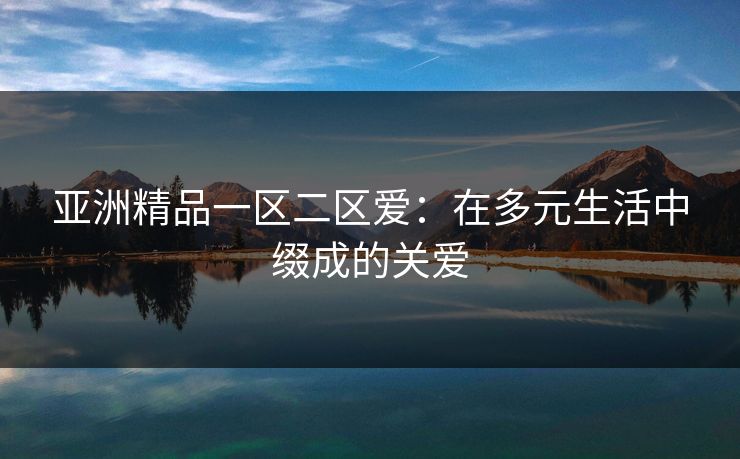 亚洲精品一区二区爱：在多元生活中缀成的关爱