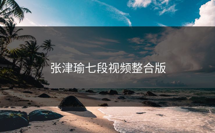 张津瑜七段视频整合版