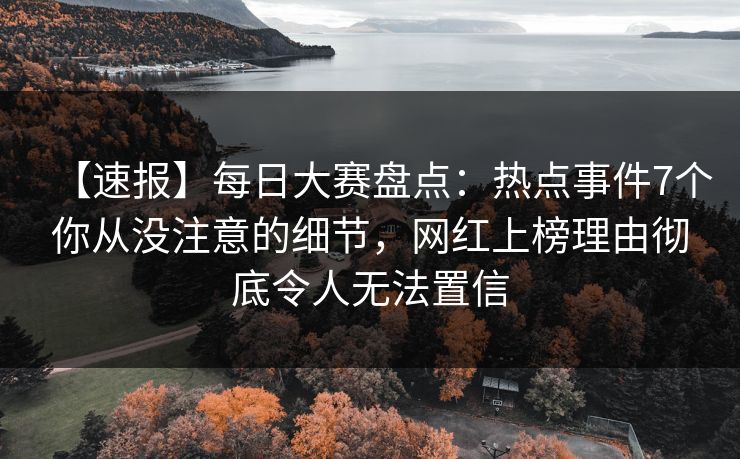 【速报】每日大赛盘点：热点事件7个你从没注意的细节，网红上榜理由彻底令人无法置信