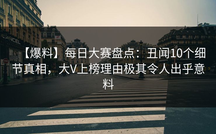 【爆料】每日大赛盘点：丑闻10个细节真相，大V上榜理由极其令人出乎意料