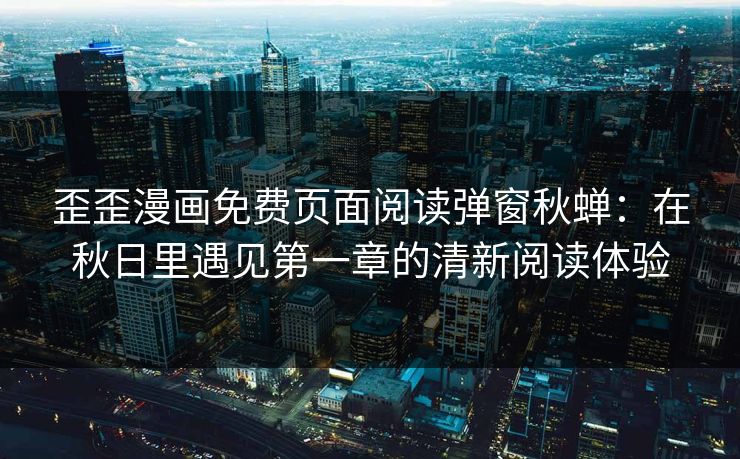 歪歪漫画免费页面阅读弹窗秋蝉：在秋日里遇见第一章的清新阅读体验
