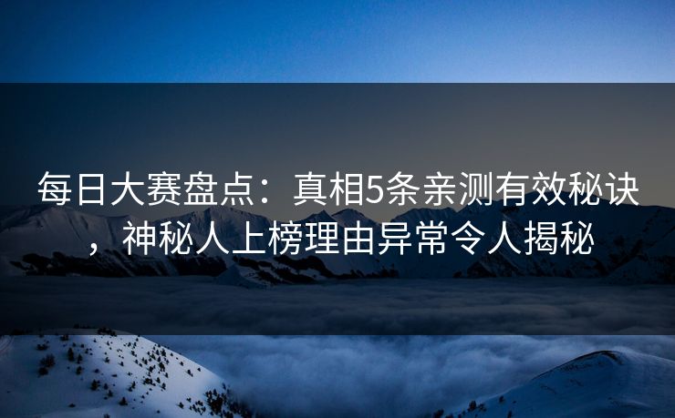 每日大赛盘点：真相5条亲测有效秘诀，神秘人上榜理由异常令人揭秘