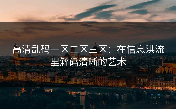 高清乱码一区二区三区：在信息洪流里解码清晰的艺术