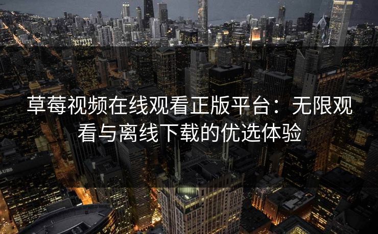 草莓视频在线观看正版平台：无限观看与离线下载的优选体验