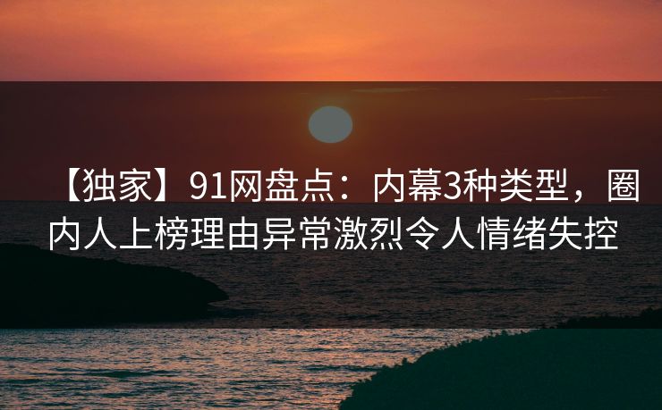 【独家】91网盘点：内幕3种类型，圈内人上榜理由异常激烈令人情绪失控