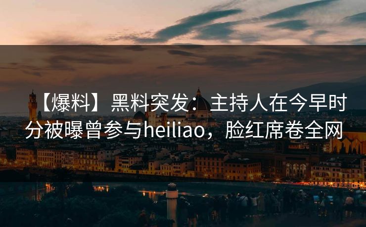 【爆料】黑料突发：主持人在今早时分被曝曾参与heiliao，脸红席卷全网