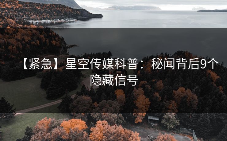 【紧急】星空传媒科普：秘闻背后9个隐藏信号