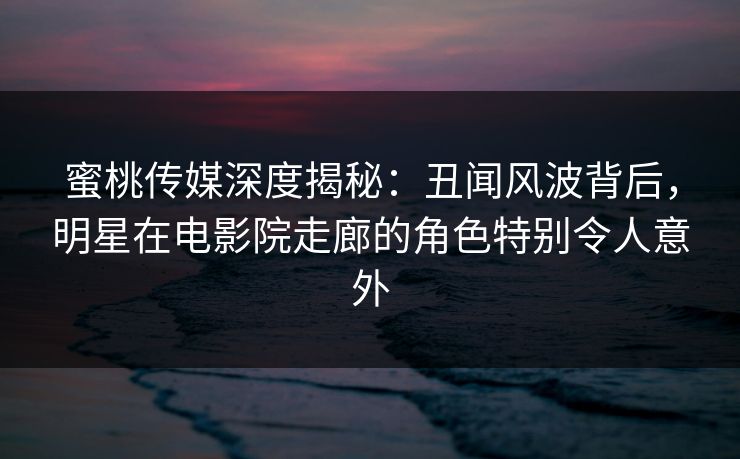 蜜桃传媒深度揭秘：丑闻风波背后，明星在电影院走廊的角色特别令人意外