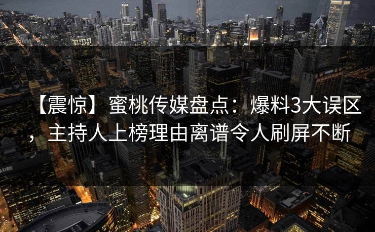 【震惊】蜜桃传媒盘点：爆料3大误区，主持人上榜理由离谱令人刷屏不断