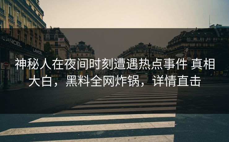 神秘人在夜间时刻遭遇热点事件 真相大白，黑料全网炸锅，详情直击
