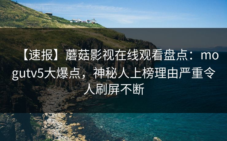 【速报】蘑菇影视在线观看盘点：mogutv5大爆点，神秘人上榜理由严重令人刷屏不断