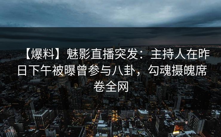 【爆料】魅影直播突发：主持人在昨日下午被曝曾参与八卦，勾魂摄魄席卷全网