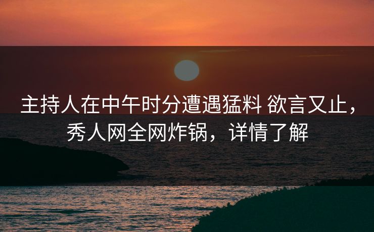 主持人在中午时分遭遇猛料 欲言又止，秀人网全网炸锅，详情了解