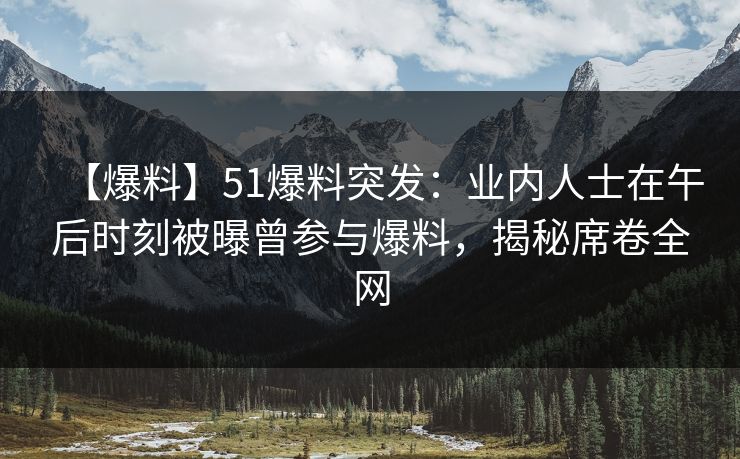 【爆料】51爆料突发：业内人士在午后时刻被曝曾参与爆料，揭秘席卷全网