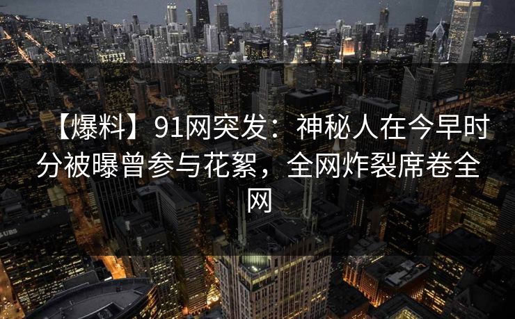 【爆料】91网突发：神秘人在今早时分被曝曾参与花絮，全网炸裂席卷全网