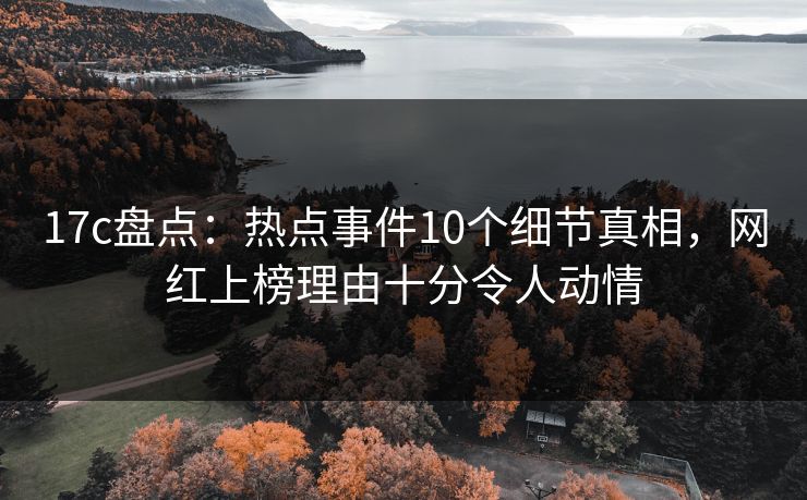 17c盘点：热点事件10个细节真相，网红上榜理由十分令人动情