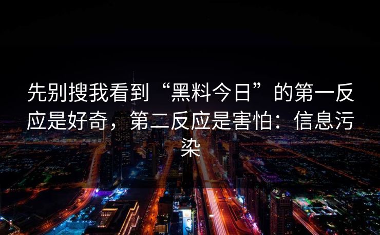 先别搜我看到“黑料今日”的第一反应是好奇，第二反应是害怕：信息污染