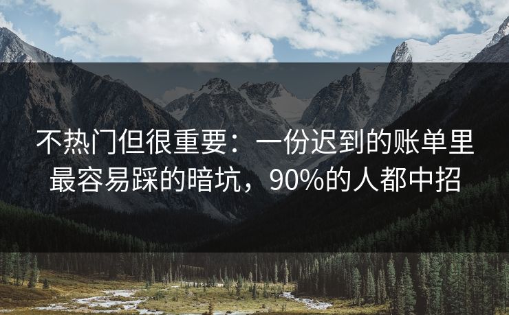 不热门但很重要：一份迟到的账单里最容易踩的暗坑，90%的人都中招