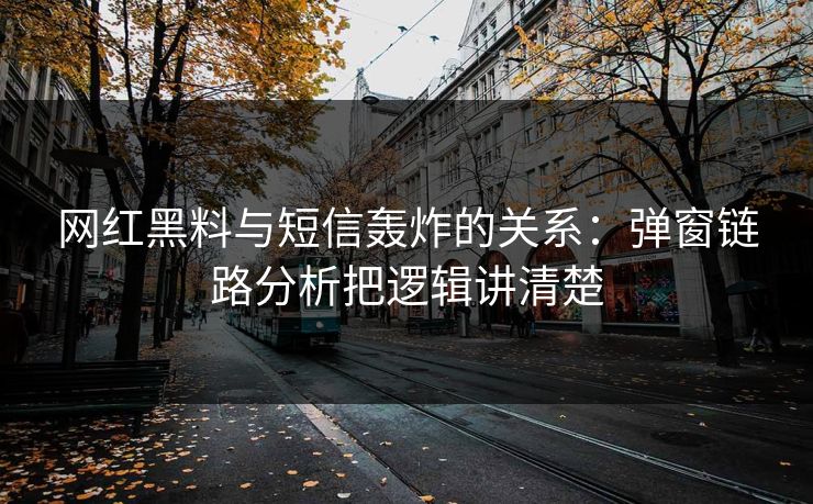网红黑料与短信轰炸的关系：弹窗链路分析把逻辑讲清楚