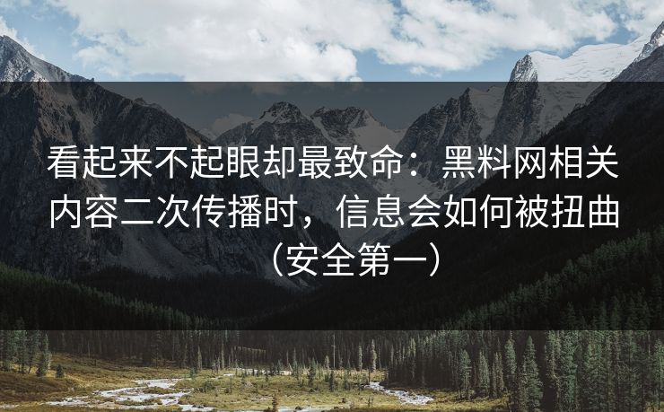 看起来不起眼却最致命：黑料网相关内容二次传播时，信息会如何被扭曲（安全第一）
