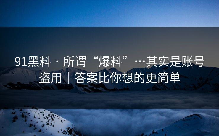 91黑料 · 所谓“爆料”…其实是账号盗用｜答案比你想的更简单