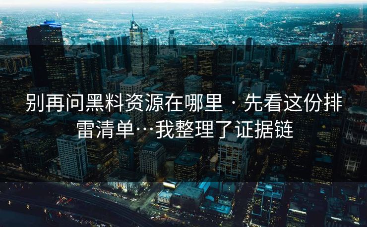 别再问黑料资源在哪里 · 先看这份排雷清单…我整理了证据链
