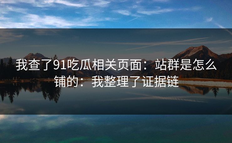 我查了91吃瓜相关页面：站群是怎么铺的：我整理了证据链