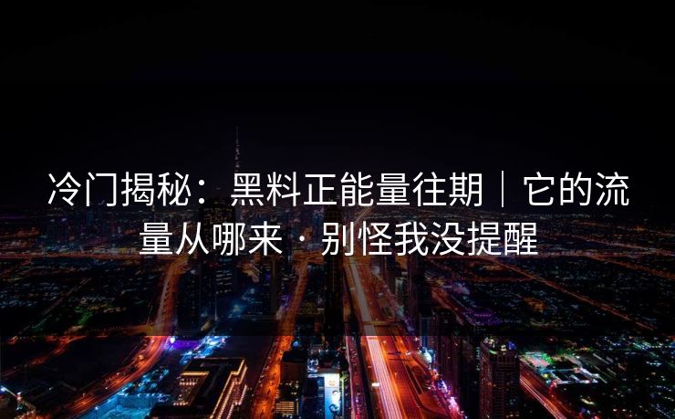 冷门揭秘：黑料正能量往期｜它的流量从哪来 · 别怪我没提醒