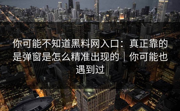 你可能不知道黑料网入口：真正靠的是弹窗是怎么精准出现的｜你可能也遇到过