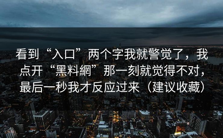 看到“入口”两个字我就警觉了，我点开“黑料網”那一刻就觉得不对，最后一秒我才反应过来（建议收藏）