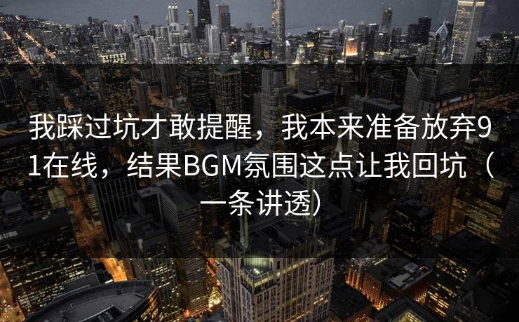我踩过坑才敢提醒，我本来准备放弃91在线，结果BGM氛围这点让我回坑（一条讲透）