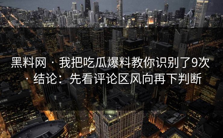 黑料网 · 我把吃瓜爆料教你识别了9次 · 结论：先看评论区风向再下判断