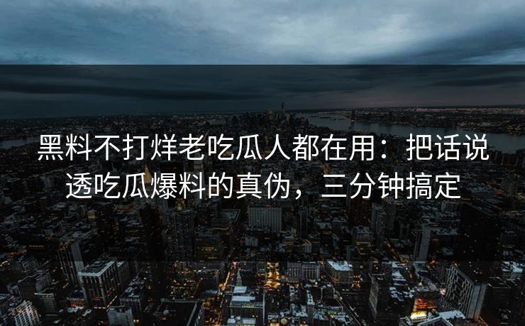 黑料不打烊老吃瓜人都在用：把话说透吃瓜爆料的真伪，三分钟搞定